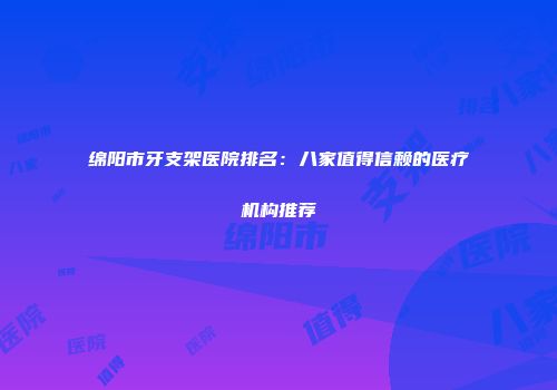 绵阳市牙支架医院排名：八家值得信赖的医疗机构推荐