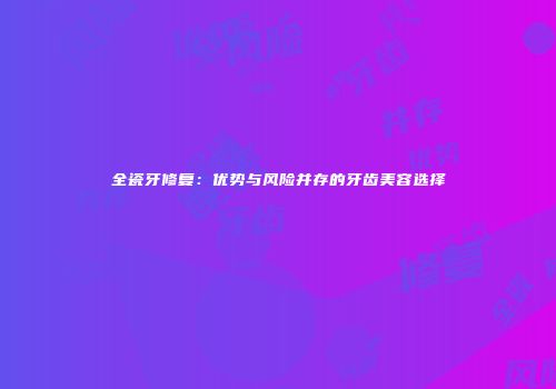 全瓷牙修复：优势与风险并存的牙齿美容选择
