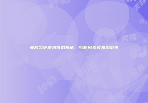 美容尖种植术价格揭秘：影响因素及费用范围