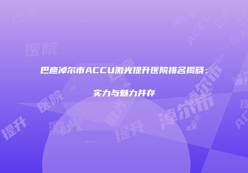 巴彦淖尔市ACCU激光提升医院排名揭晓：实力与魅力并存