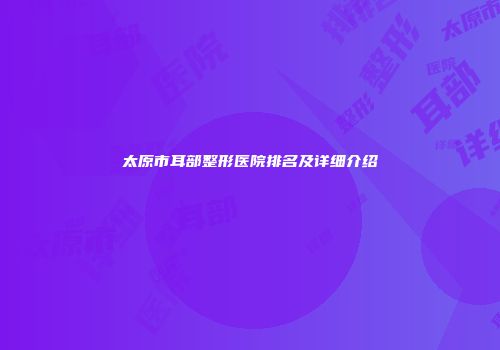 太原市耳部整形医院排名及详细介绍