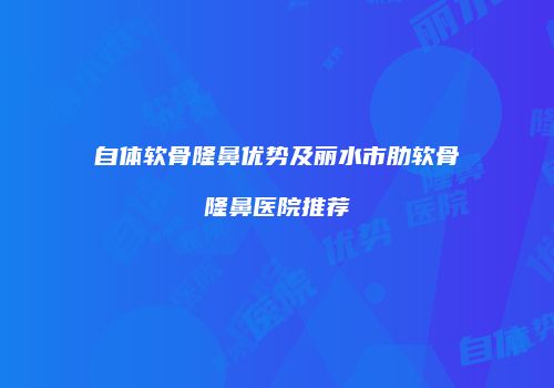 自体软骨隆鼻优势及丽水市肋软骨隆鼻医院推荐