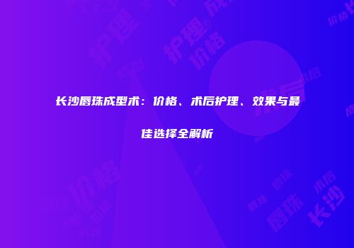 长沙唇珠成型术：价格、术后护理、效果与最佳选择全解析