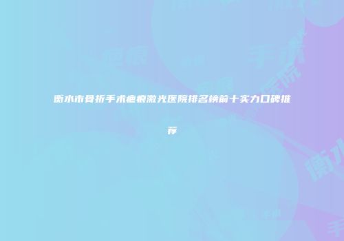 衡水市骨折手术疤痕激光医院排名榜前十实力口碑推荐