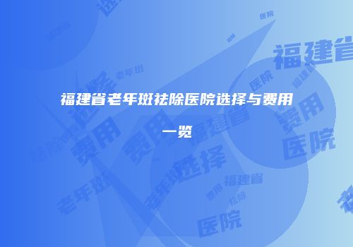 福建省老年斑祛除医院选择与费用一览