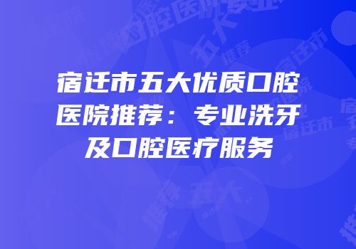 宿迁市五大优质口腔医院推荐：专业洗牙及口腔医疗服务