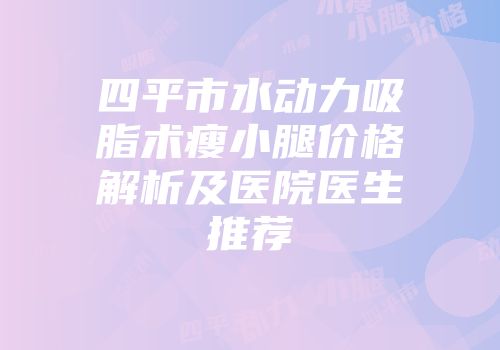 四平市水动力吸脂术瘦小腿价格解析及医院医生推荐