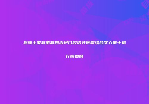 恩施土家族苗族自治州口腔洁牙医院综合实力前十排行榜揭晓