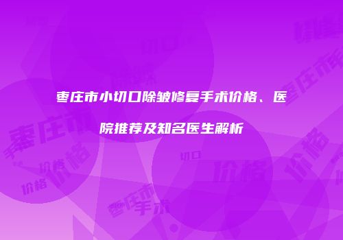 枣庄市小切口除皱修复手术价格、医院推荐及知名医生解析