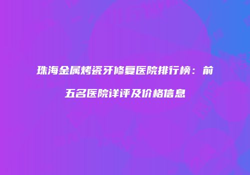 珠海金属烤瓷牙修复医院排行榜：前五名医院详评及价格信息