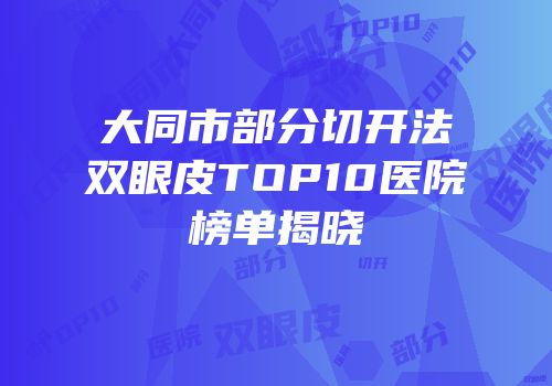 大同市部分切开法双眼皮TOP10医院榜单揭晓