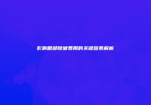 影响眼部除皱费用的关键因素解析