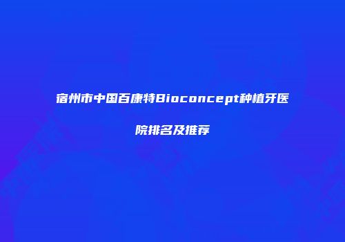 宿州市中国百康特Bioconcept种植牙医院排名及推荐