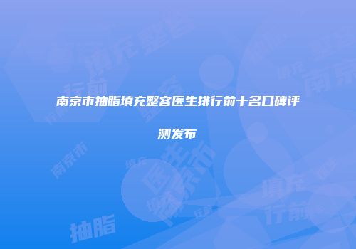 南京市抽脂填充整容医生排行前十名口碑评测发布