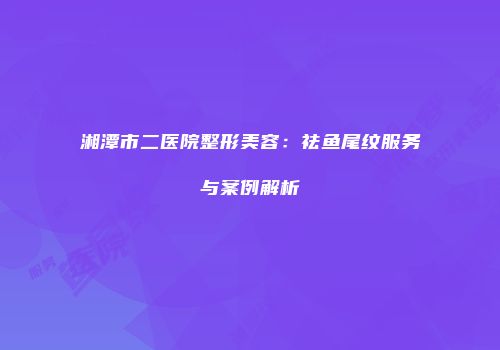 湘潭市二医院整形美容：祛鱼尾纹服务与案例解析