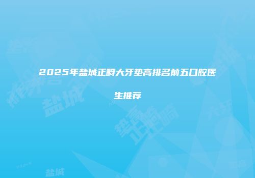 2025年盐城正畸大牙垫高排名前五口腔医生推荐