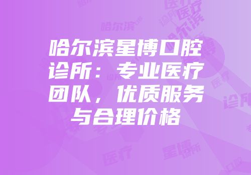 哈尔滨星博口腔诊所：专业医疗团队，优质服务与合理价格