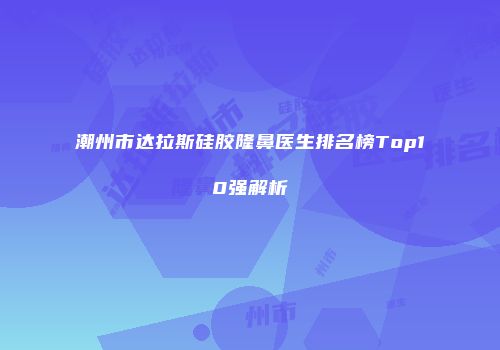 潮州市达拉斯硅胶隆鼻医生排名榜Top10强解析
