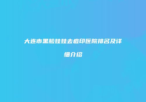 大连市黑脸娃娃去痘印医院排名及详细介绍