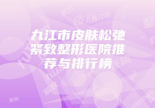 九江市皮肤松弛紧致整形医院推荐与排行榜