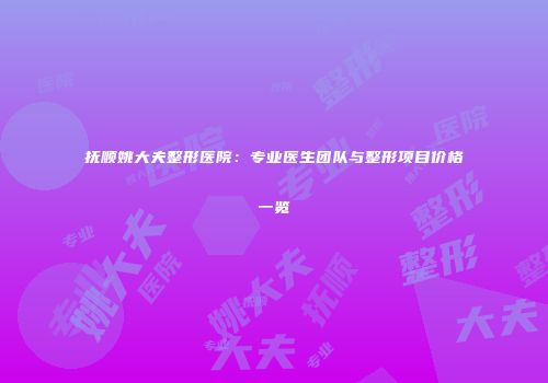 抚顺姚大夫整形医院：专业医生团队与整形项目价格一览