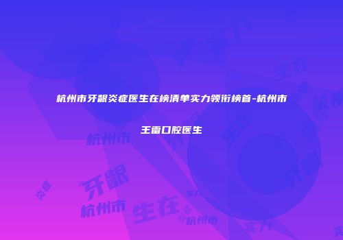 杭州市牙龈炎症医生在榜清单实力领衔榜首-杭州市王雷口腔医生