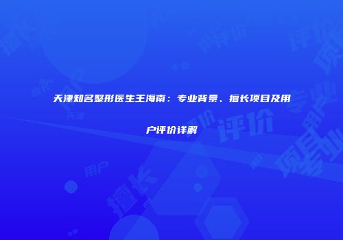 天津知名整形医生王海南：专业背景、擅长项目及用户评价详解