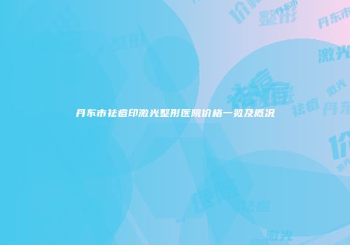 丹东市祛痘印激光整形医院价格一览及概况