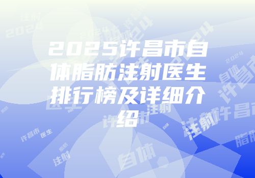 2025许昌市自体脂肪注射医生排行榜及详细介绍