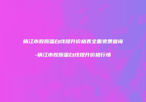 镇江市胶原蛋白线提升价格表全面免费查询-镇江市胶原蛋白线提升价格行情