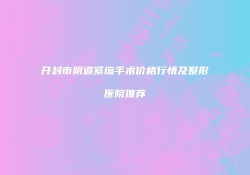 开封市阴道紧缩手术价格行情及整形医院推荐