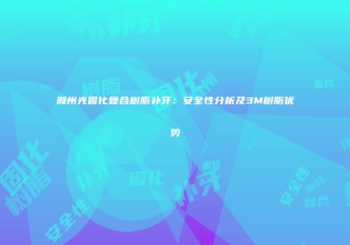 滁州光固化复合树脂补牙：安全性分析及3M树脂优势