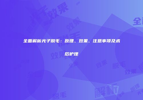 全面解析光子脱毛：原理、效果、注意事项及术后护理