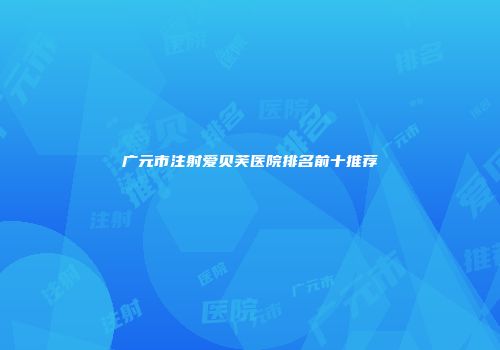 广元市注射爱贝芙医院排名前十推荐