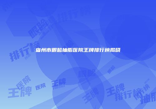宿州市眼睑抽脂医院王牌排行榜揭晓