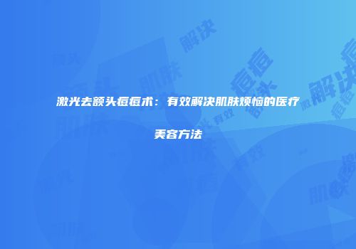 激光去额头痘痘术：有效解决肌肤烦恼的医疗美容方法