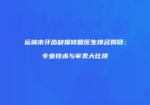 运城市牙齿缺损修复医生排名揭晓：专业技术与审美大比拼