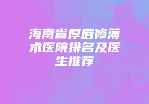 海南省厚唇修薄术医院排名及医生推荐