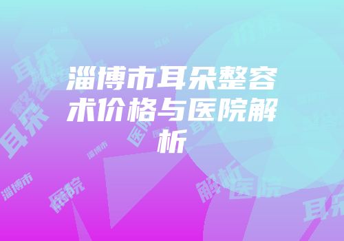 淄博市耳朵整容术价格与医院解析