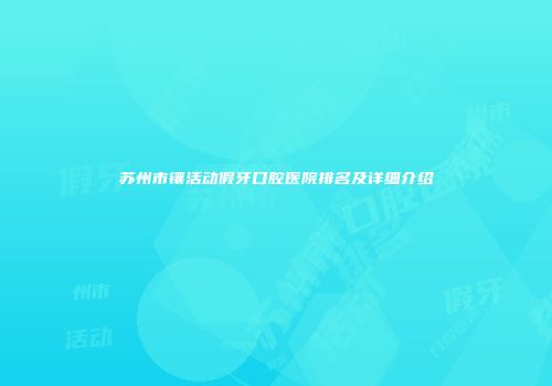 苏州市镶活动假牙口腔医院排名及详细介绍