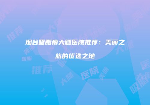 烟台吸脂瘦大腿医院推荐：美丽之旅的优选之地