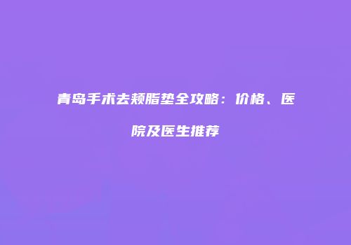 青岛手术去颊脂垫全攻略：价格、医院及医生推荐
