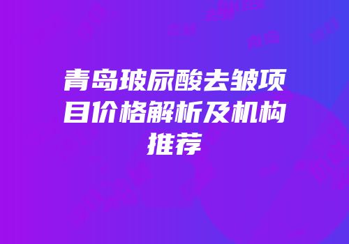 青岛玻尿酸去皱项目价格解析及机构推荐