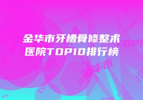金华市牙槽骨修整术医院TOP10排行榜