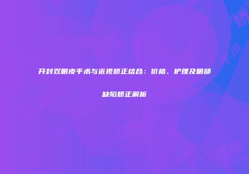 开封双眼皮手术与近视矫正结合：价格、护理及眼部缺陷矫正解析