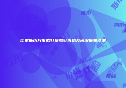 佳木斯市方形脸打瘦脸针价格及医院医生详解