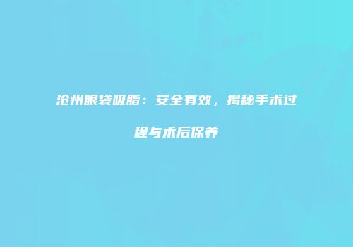 沧州眼袋吸脂：安全有效，揭秘手术过程与术后保养