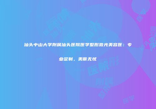 汕头中山大学附属汕头医院医学整形激光美容医：专业定制，美丽无忧