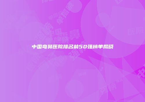 中国弯鼻医院排名前50强榜单揭晓