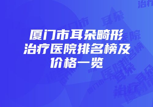 厦门市耳朵畸形治疗医院排名榜及价格一览